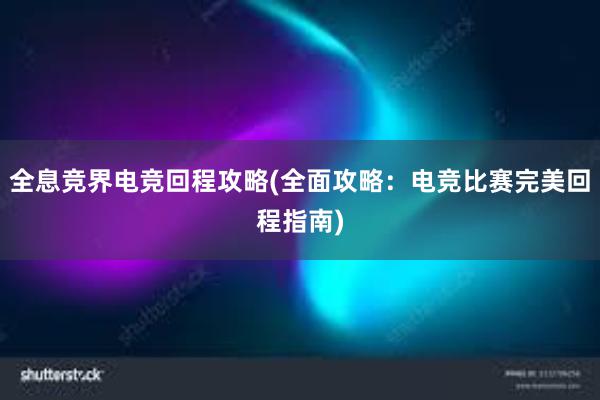 全息竞界电竞回程攻略(全面攻略：电竞比赛完美回程指南)