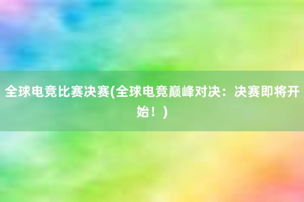 全球电竞比赛决赛(全球电竞巅峰对决：决赛即将开始！)