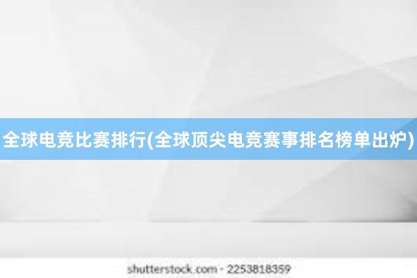 全球电竞比赛排行(全球顶尖电竞赛事排名榜单出炉)