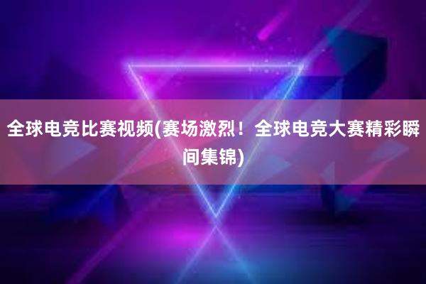 全球电竞比赛视频(赛场激烈！全球电竞大赛精彩瞬间集锦)