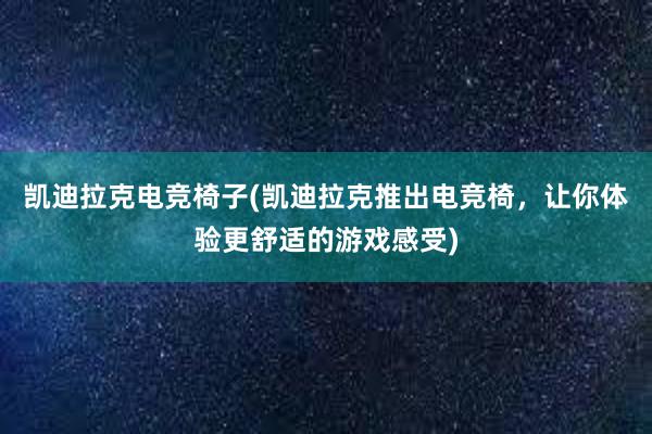 凯迪拉克电竞椅子(凯迪拉克推出电竞椅，让你体验更舒适的游戏感受)