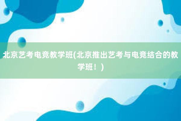 北京艺考电竞教学班(北京推出艺考与电竞结合的教学班！)