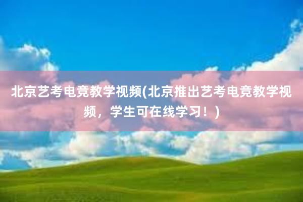 北京艺考电竞教学视频(北京推出艺考电竞教学视频，学生可在线学习！)