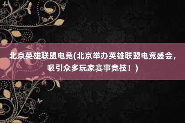 北京英雄联盟电竞(北京举办英雄联盟电竞盛会，吸引众多玩家赛事竞技！)