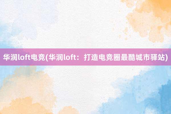 华润loft电竞(华润loft：打造电竞圈最酷城市驿站)