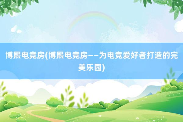 博熙电竞房(博熙电竞房——为电竞爱好者打造的完美乐园)