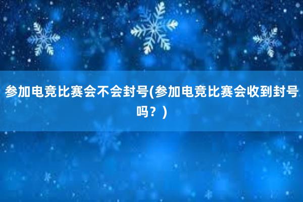 参加电竞比赛会不会封号(参加电竞比赛会收到封号吗？)