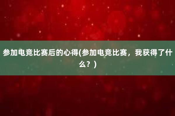 参加电竞比赛后的心得(参加电竞比赛，我获得了什么？)