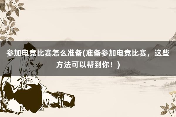 参加电竞比赛怎么准备(准备参加电竞比赛，这些方法可以帮到你！)