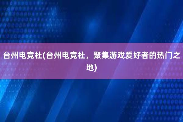 台州电竞社(台州电竞社，聚集游戏爱好者的热门之地)