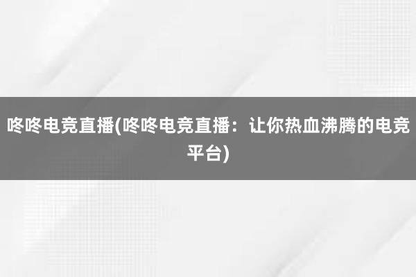 咚咚电竞直播(咚咚电竞直播：让你热血沸腾的电竞平台)