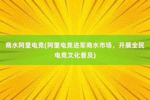 商水阿里电竞(阿里电竞进军商水市场，开展全民电竞文化普及)