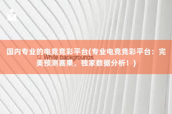 国内专业的电竞竞彩平台(专业电竞竞彩平台：完美预测赛果，独家数据分析！)