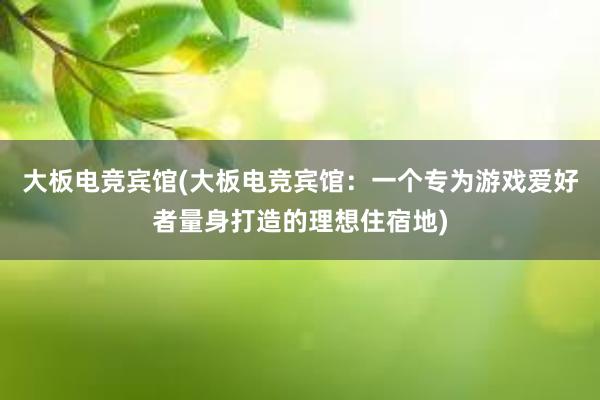 大板电竞宾馆(大板电竞宾馆：一个专为游戏爱好者量身打造的理想住宿地)