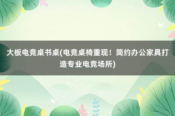 大板电竞桌书桌(电竞桌椅重现！简约办公家具打造专业电竞场所)