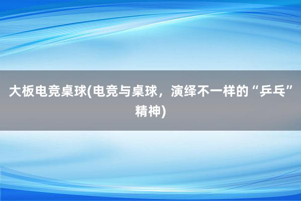 大板电竞桌球(电竞与桌球，演绎不一样的“乒乓”精神)