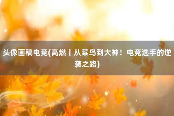 头像画稿电竞(高燃丨从菜鸟到大神！电竞选手的逆袭之路)