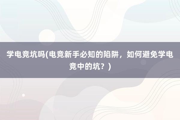 学电竞坑吗(电竞新手必知的陷阱，如何避免学电竞中的坑？)