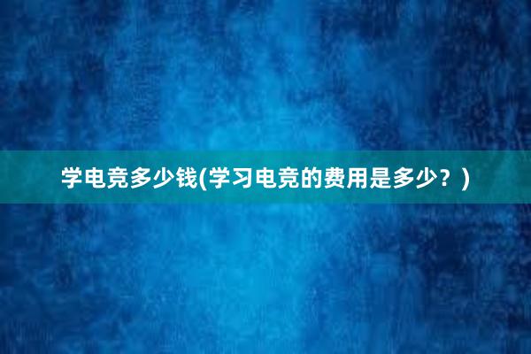 学电竞多少钱(学习电竞的费用是多少？)