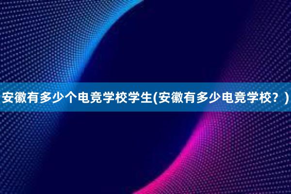 安徽有多少个电竞学校学生(安徽有多少电竞学校？)