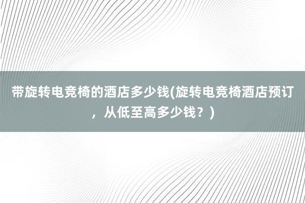 带旋转电竞椅的酒店多少钱(旋转电竞椅酒店预订，从低至高多少钱？)