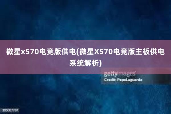 微星x570电竞版供电(微星X570电竞版主板供电系统解析)