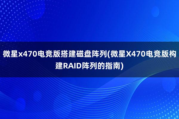 微星x470电竞版搭建磁盘阵列(微星X470电竞版构建RAID阵列的指南)