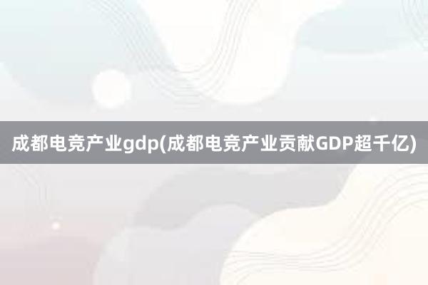 成都电竞产业gdp(成都电竞产业贡献GDP超千亿)