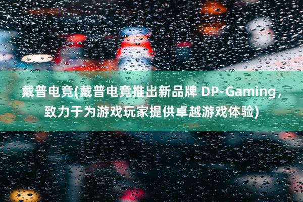 戴普电竞(戴普电竞推出新品牌 DP-Gaming，致力于为游戏玩家提供卓越游戏体验)