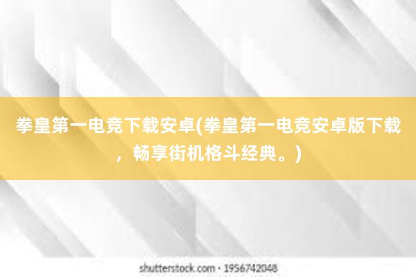 拳皇第一电竞下载安卓(拳皇第一电竞安卓版下载，畅享街机格斗经典。)