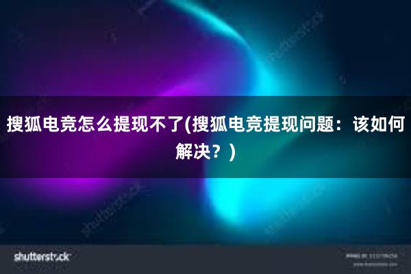 搜狐电竞怎么提现不了(搜狐电竞提现问题：该如何解决？)