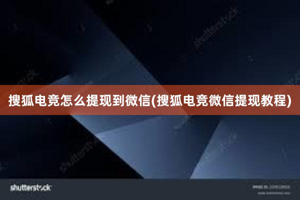 搜狐电竞怎么提现到微信(搜狐电竞微信提现教程)