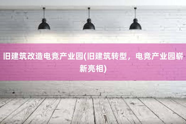 旧建筑改造电竞产业园(旧建筑转型，电竞产业园崭新亮相)