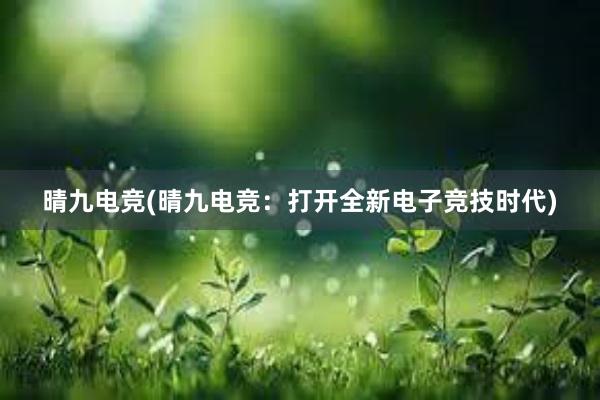 晴九电竞(晴九电竞：打开全新电子竞技时代)