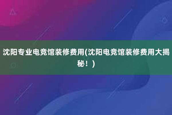 沈阳专业电竞馆装修费用(沈阳电竞馆装修费用大揭秘！)