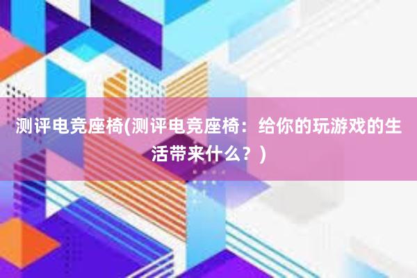 测评电竞座椅(测评电竞座椅：给你的玩游戏的生活带来什么？)