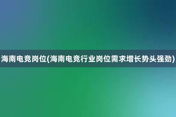 海南电竞岗位(海南电竞行业岗位需求增长势头强劲)