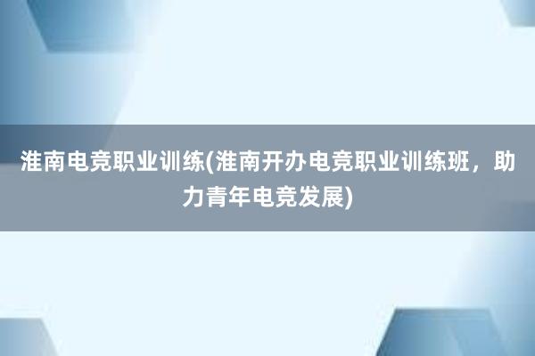 淮南电竞职业训练(淮南开办电竞职业训练班，助力青年电竞发展)