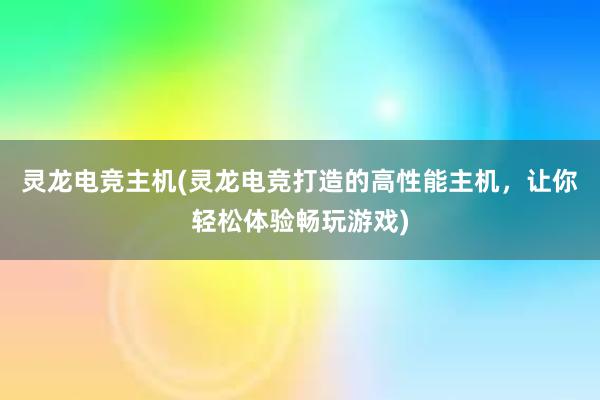 灵龙电竞主机(灵龙电竞打造的高性能主机，让你轻松体验畅玩游戏)