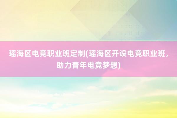 瑶海区电竞职业班定制(瑶海区开设电竞职业班，助力青年电竞梦想)