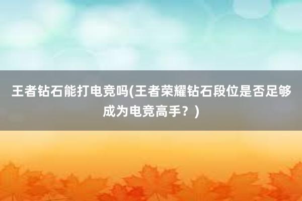 王者钻石能打电竞吗(王者荣耀钻石段位是否足够成为电竞高手？)