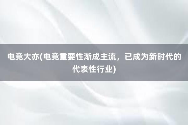 电竞大亦(电竞重要性渐成主流，已成为新时代的代表性行业)