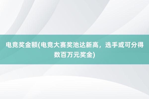 电竞奖金额(电竞大赛奖池达新高，选手或可分得数百万元奖金)