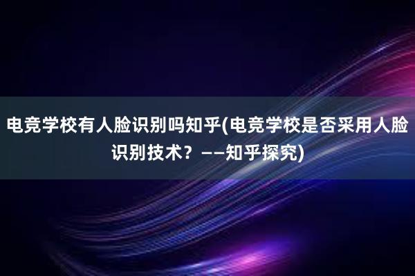 电竞学校有人脸识别吗知乎(电竞学校是否采用人脸识别技术？——知乎探究)