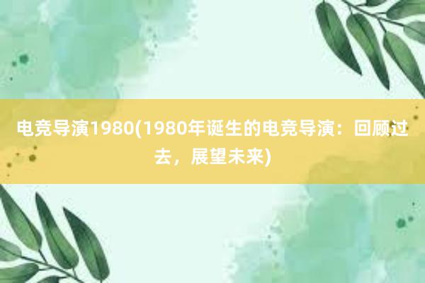 电竞导演1980(1980年诞生的电竞导演：回顾过去，展望未来)