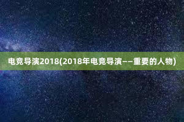 电竞导演2018(2018年电竞导演——重要的人物)