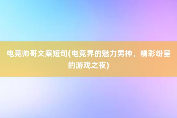 电竞帅哥文案短句(电竞界的魅力男神，精彩纷呈的游戏之夜)