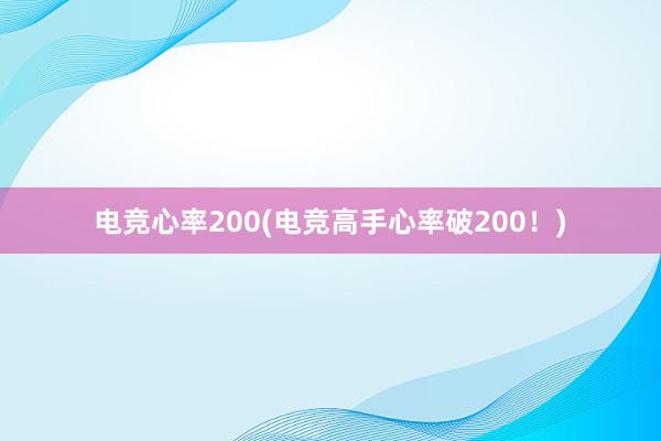 电竞心率200(电竞高手心率破200！)