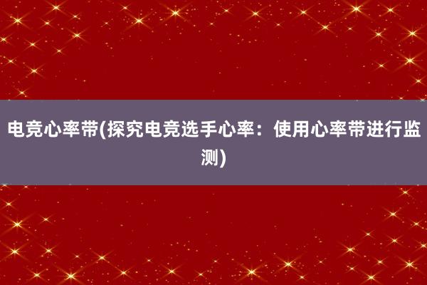 电竞心率带(探究电竞选手心率：使用心率带进行监测)