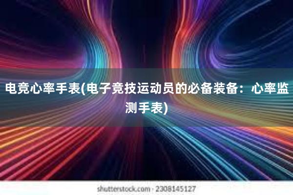 电竞心率手表(电子竞技运动员的必备装备：心率监测手表)